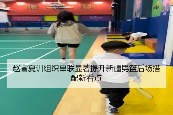 赵睿夏训组织串联显著提升新疆男篮后场搭配新看点