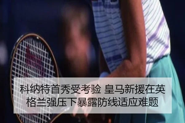 科纳特首秀受考验 皇马新援在英格兰强压下暴露防线适应难题