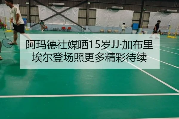 阿玛德社媒晒15岁JJ·加布里埃尔登场照更多精彩待续