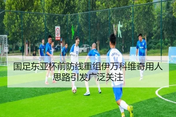 国足东亚杯前防线重组伊万科维奇用人思路引发广泛关注