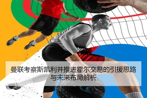 曼联考察斯凯利并推进霍尔交易的引援思路与未来布局解析